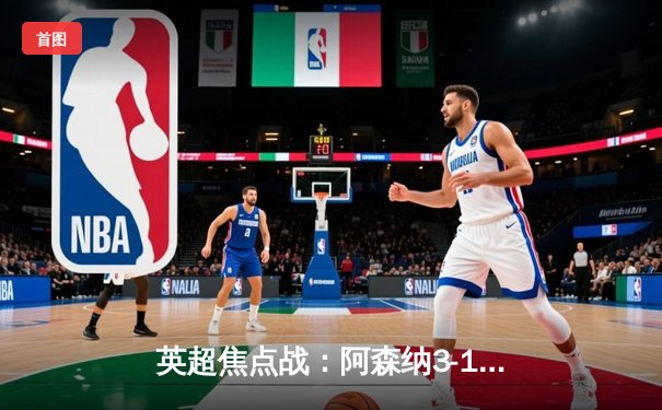 英超焦点战：阿森纳3-1逆转曼联，萨卡传射建功锁定胜局