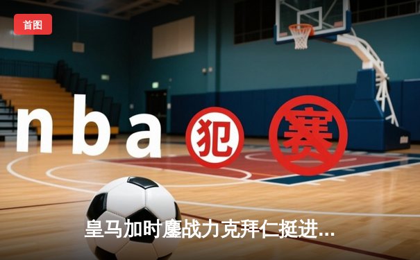 皇马加时鏖战力克拜仁挺进欧冠决赛 何塞卢替补双响定乾坤