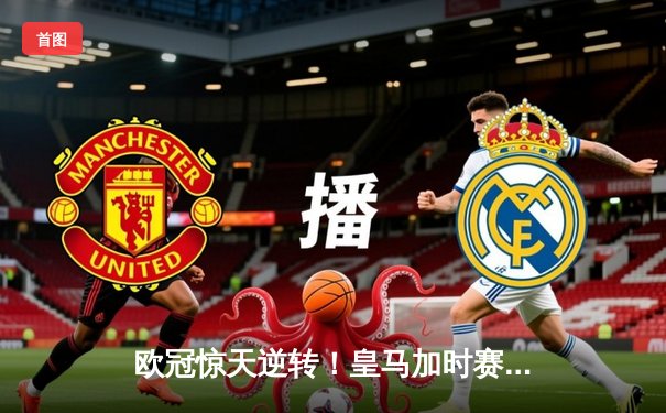 欧冠惊天逆转！皇马加时赛3-1淘汰曼城，本泽马戴帽创纪录