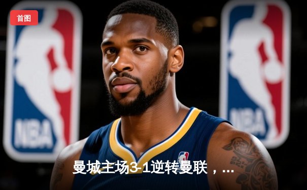 曼城主场3-1逆转曼联，哈兰德梅开二度锁定胜局