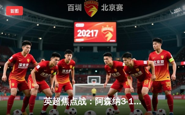 英超焦点战：阿森纳3-1逆转曼联，萨卡传射建功锁定胜局