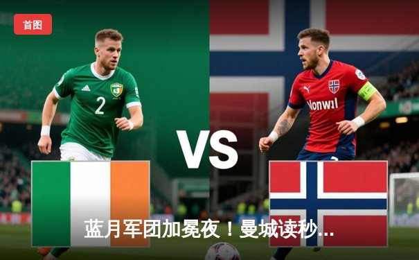 蓝月军团加冕夜！曼城读秒绝杀维拉，上演史诗级逆转卫冕英超