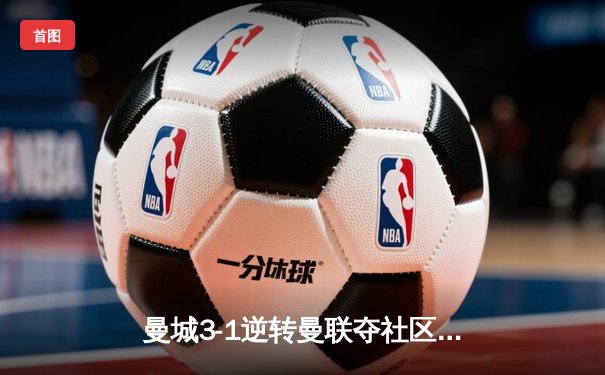 曼城3-1逆转曼联夺社区盾杯，哈兰德双响宣告王者归来