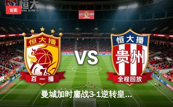 曼城加时鏖战3-1逆转皇马，B席双响+50米奔袭创奇迹