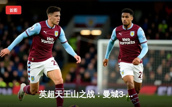 英超天王山之战：曼城3-1逆转曼联，哈兰德双响锁定胜局