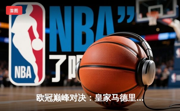 欧冠巅峰对决：皇家马德里3-1力克多特蒙德，维尼修斯双响锁定第15座欧冠奖杯